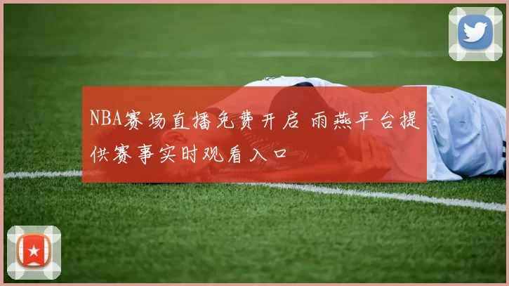 NBA赛场直播免费开启 雨燕平台提供赛事实时观看入口