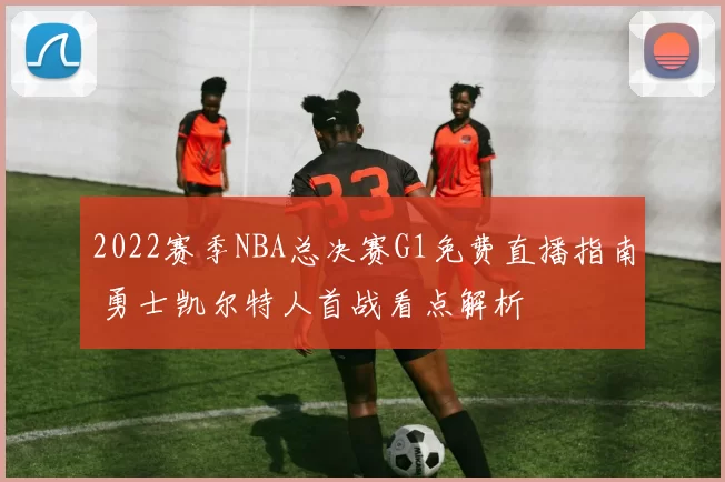 2022赛季NBA总决赛G1免费直播指南 勇士凯尔特人首战看点解析