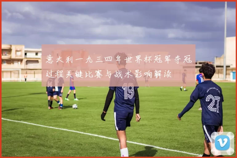 意大利一九三四年世界杯冠军夺冠过程关键比赛与战术影响解读