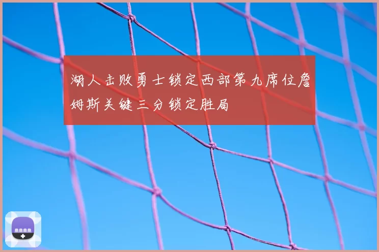湖人击败勇士锁定西部第九席位詹姆斯关键三分锁定胜局