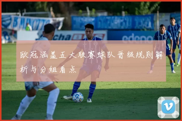 欧冠涵盖五大联赛球队晋级规则解析与分组看点