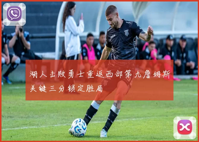 湖人击败勇士重返西部第九詹姆斯关键三分锁定胜局