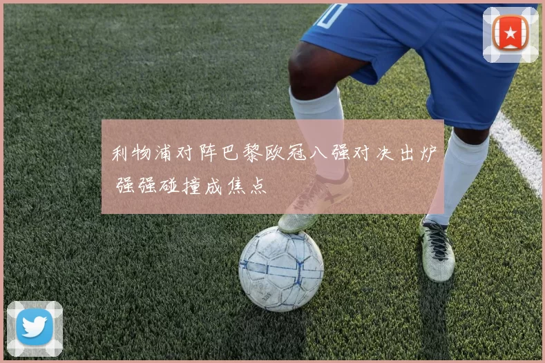 利物浦对阵巴黎欧冠八强对决出炉 强强碰撞成焦点