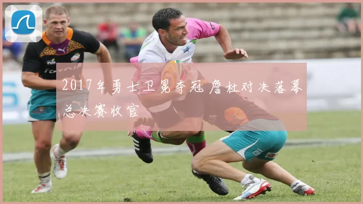 2017年勇士卫冕夺冠 詹杜对决落幕总决赛收官