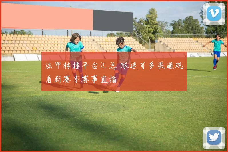法甲转播平台汇总 球迷可多渠道观看新赛季赛事直播