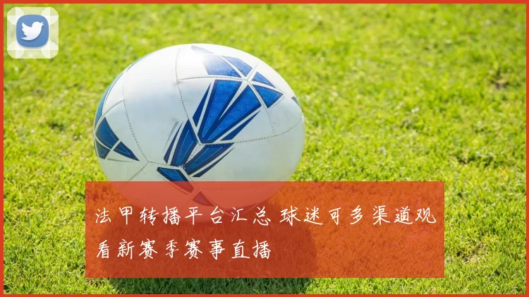 法甲转播平台汇总 球迷可多渠道观看新赛季赛事直播