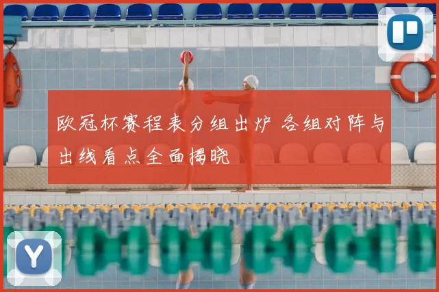 欧冠杯赛程表分组出炉 各组对阵与出线看点全面揭晓