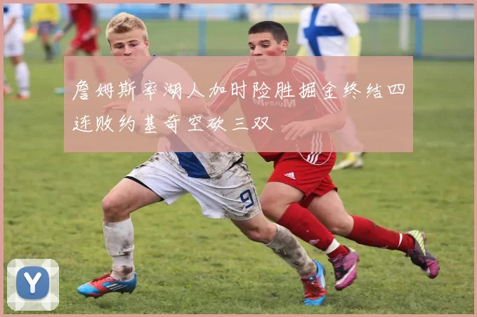 詹姆斯率湖人加时险胜掘金终结四连败约基奇空砍三双