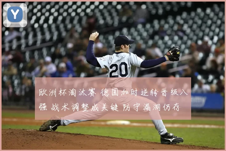 欧洲杯淘汰赛 德国加时逆转晋级八强 战术调整成关键 防守漏洞仍存