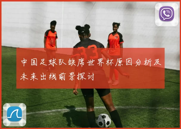 中国足球队缺席世界杯原因分析及未来出线前景探讨