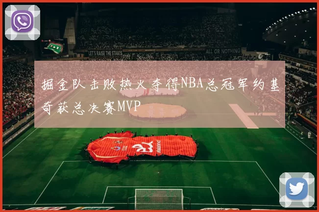 掘金队击败热火夺得NBA总冠军约基奇获总决赛MVP
