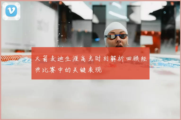 火箭麦迪生涯高光时刻解析回顾经典比赛中的关键表现