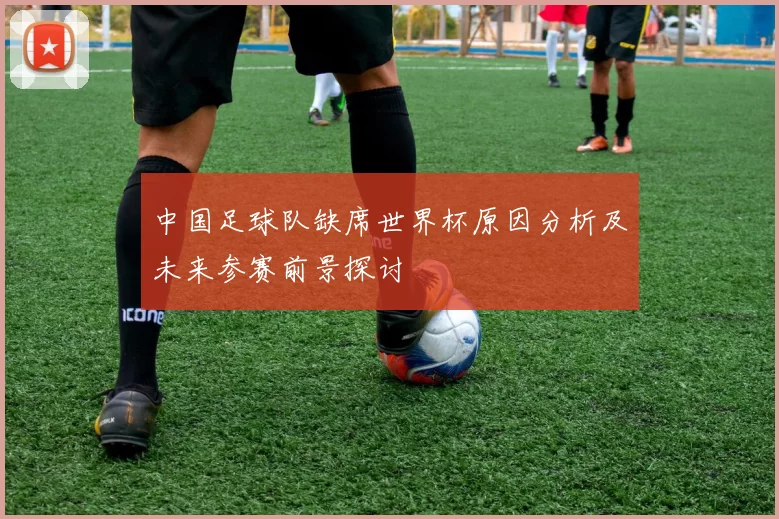 中国足球队缺席世界杯原因分析及未来参赛前景探讨