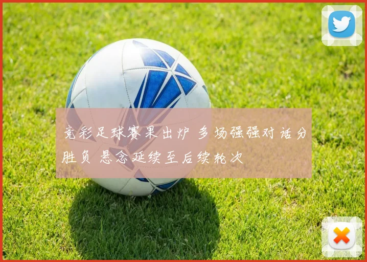竞彩足球赛果出炉 多场强强对话分胜负 悬念延续至后续轮次