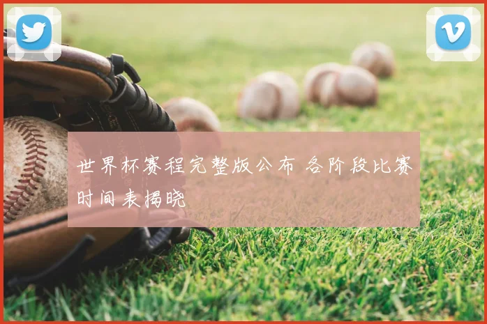 世界杯赛程完整版公布 各阶段比赛时间表揭晓