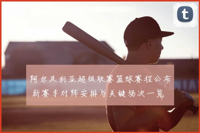 阿尔及利亚超级联赛篮球赛程公布 新赛季对阵安排与关键场次一览