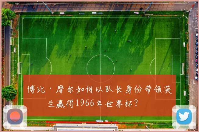 博比·摩尔如何以队长身份带领英格兰赢得1966年世界杯？
