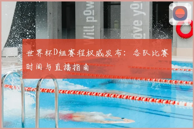 世界杯D组赛程权威发布:各队比赛时间与直播指南