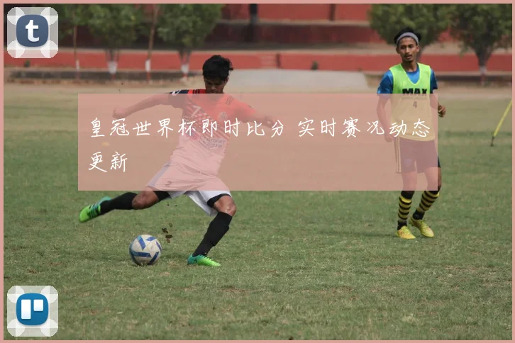 皇冠世界杯即时比分 实时赛况动态更新