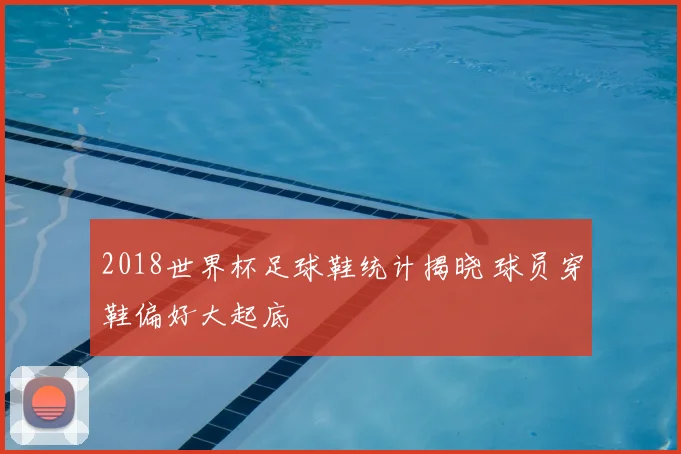 2018世界杯足球鞋统计揭晓 球员穿鞋偏好大起底