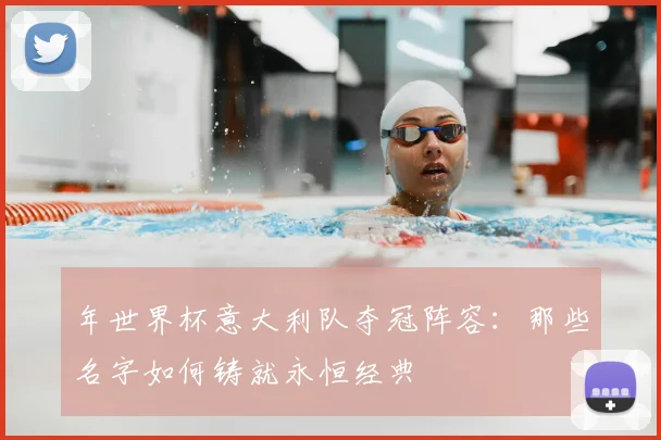 年世界杯意大利队夺冠阵容:那些名字如何铸就永恒经典