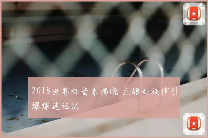 2018世界杯音乐揭晓 主题曲旋律引爆球迷记忆