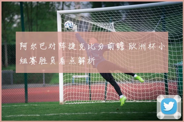 阿尔巴对阵捷克比分前瞻 欧洲杯小组赛胜负看点解析