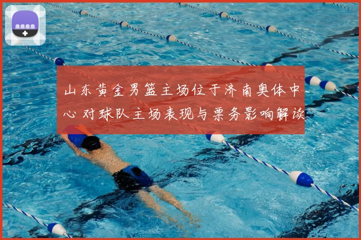 山东黄金男篮主场位于济南奥体中心 对球队主场表现与票务影响解读