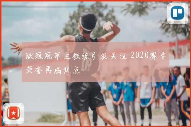 欧冠冠军主教练引发关注 2020赛季荣誉再成焦点