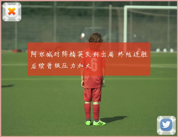 阿尔城对阵精英失利出局 终结连胜后续晋级压力加大