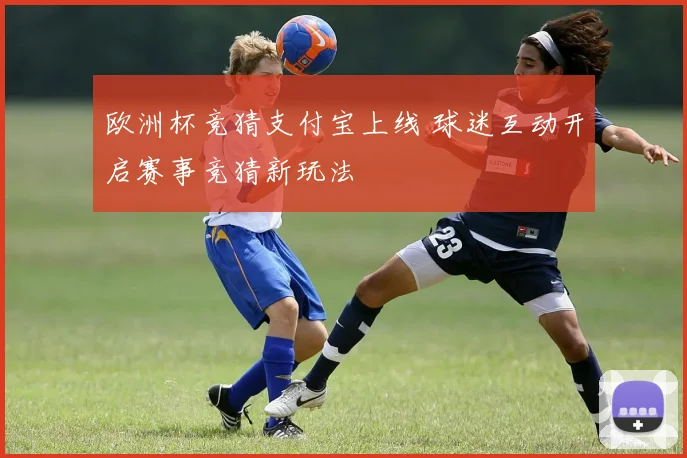欧洲杯竞猜支付宝上线 球迷互动开启赛事竞猜新玩法