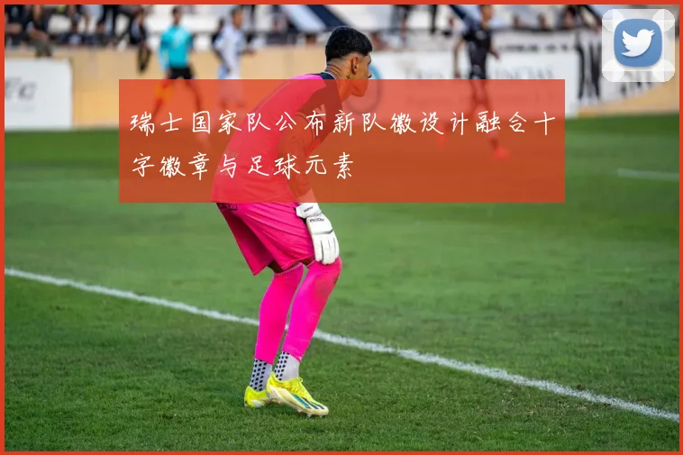 瑞士国家队公布新队徽设计融合十字徽章与足球元素