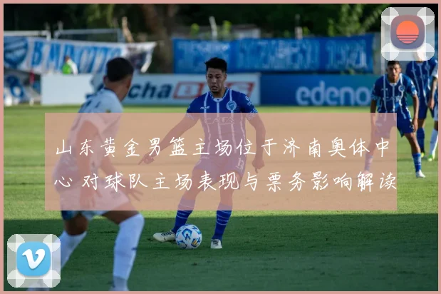 山东黄金男篮主场位于济南奥体中心 对球队主场表现与票务影响解读
