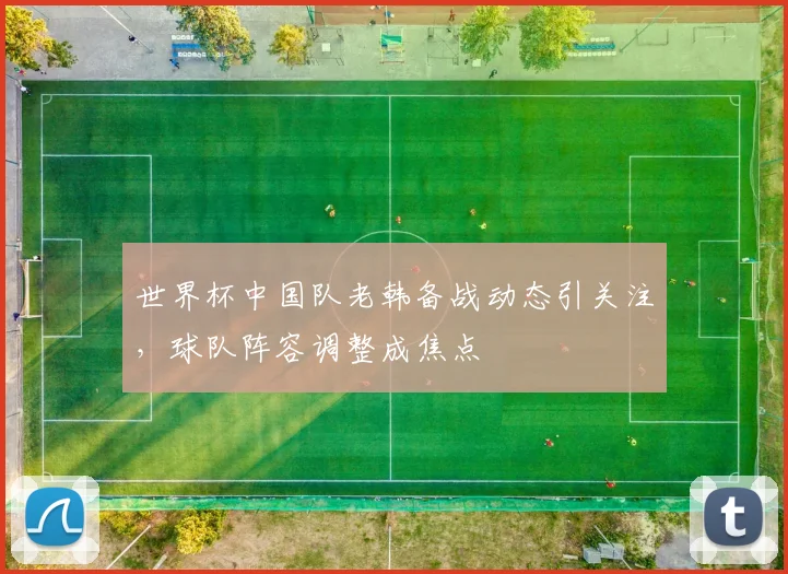 世界杯中国队老韩备战动态引关注，球队阵容调整成焦点