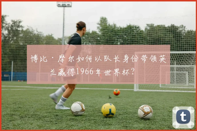 博比·摩尔如何以队长身份带领英格兰赢得1966年世界杯?