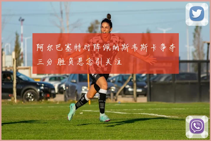 阿尔巴塞特对阵佩纳斯韦斯卡争夺三分 胜负悬念引关注