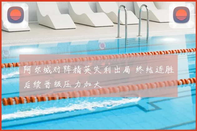阿尔城对阵精英失利出局 终结连胜后续晋级压力加大