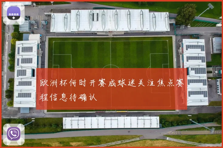 欧洲杯何时开赛成球迷关注焦点赛程信息待确认