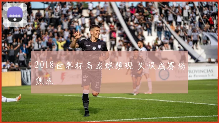 2018世界杯乌龙球频现 失误成赛场焦点