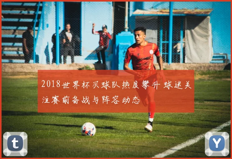 2018世界杯买球队热度攀升 球迷关注赛前备战与阵容动态