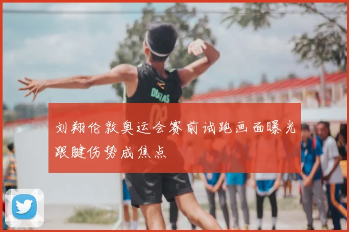 刘翔伦敦奥运会赛前试跑画面曝光跟腱伤势成焦点