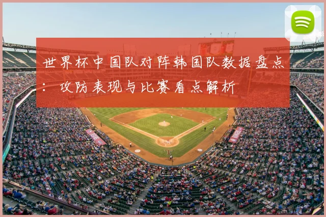 世界杯中国队对阵韩国队数据盘点：攻防表现与比赛看点解析
