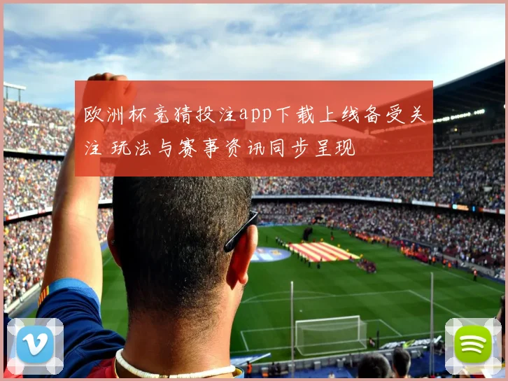 欧洲杯竞猜投注app下载上线备受关注 玩法与赛事资讯同步呈现