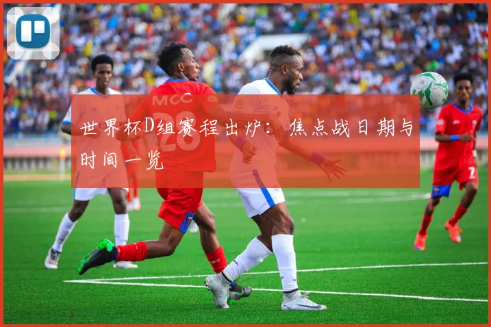 世界杯D组赛程出炉:焦点战日期与时间一览