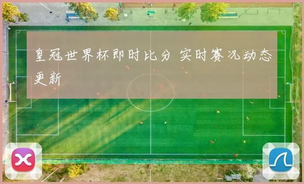 皇冠世界杯即时比分 实时赛况动态更新