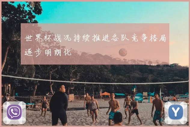 世界杯战况持续推进各队竞争格局逐步明朗化