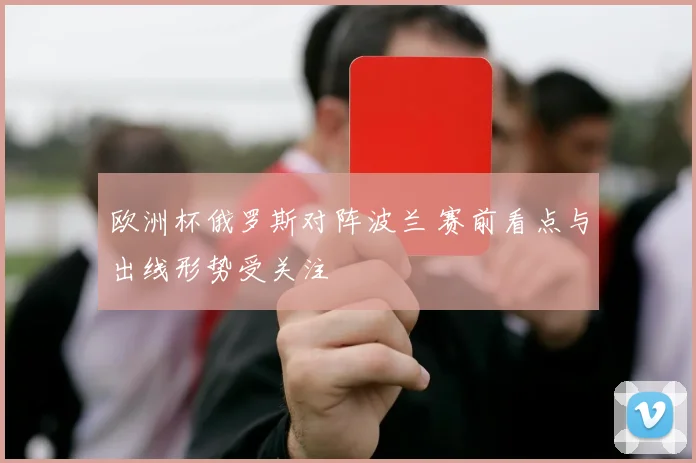 欧洲杯俄罗斯对阵波兰 赛前看点与出线形势受关注