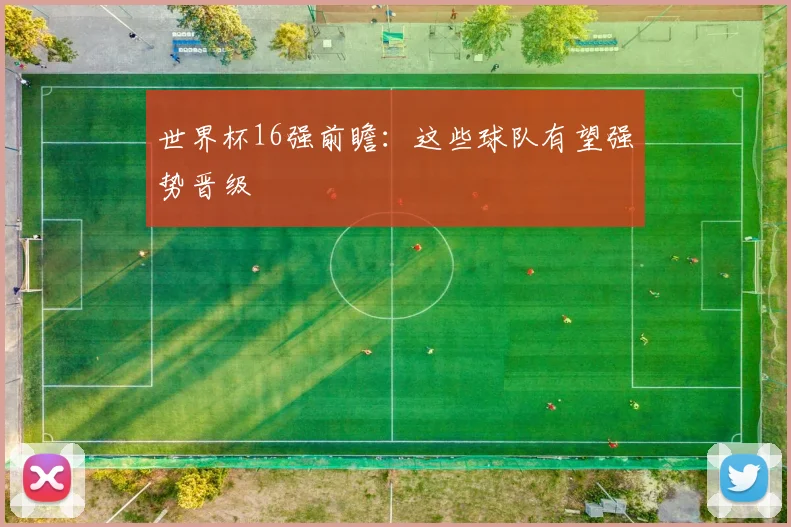 世界杯16强前瞻：这些球队有望强势晋级