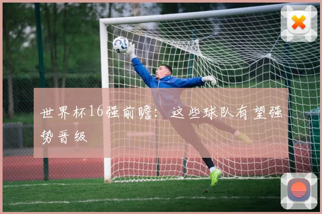 世界杯16强前瞻：这些球队有望强势晋级