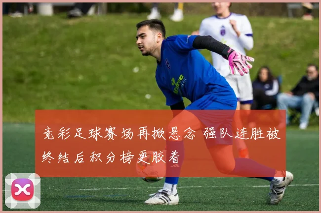 竞彩足球赛场再掀悬念 强队连胜被终结后积分榜更胶着